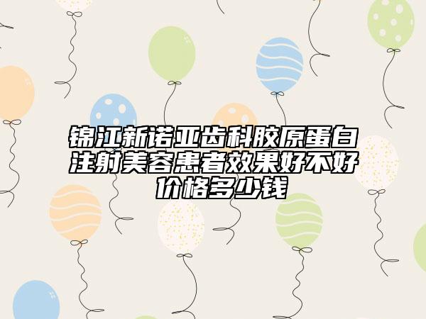 锦江新诺亚齿科胶原蛋白注射美容患者效果好不好 价格多少钱