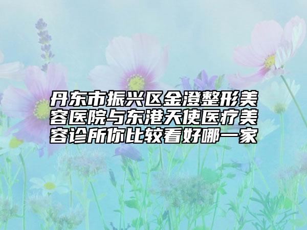 丹东市振兴区金澄整形美容医院与东港天使医疗美容诊所你比较看好哪一家