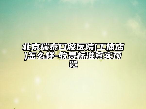 北京瑞泰口腔医院(工体店)怎么样-收费标准真实预览
