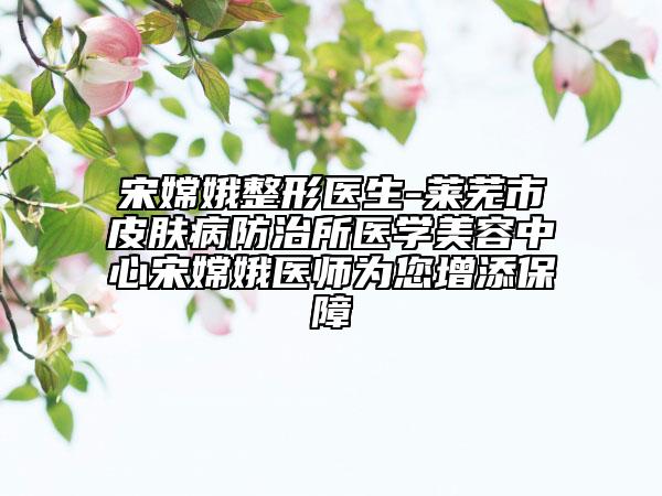 宋嫦娥整形医生-莱芜市皮肤病防治所医学美容中心宋嫦娥医师为您增添保障
