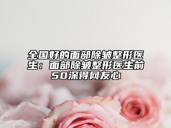 全国好的面部除皱整形医生：面部除皱整形医生前50深得网友心