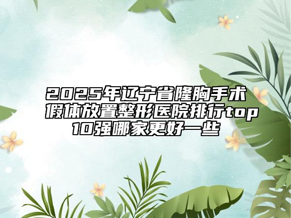 2025年辽宁省隆胸手术假体放置整形医院排行top10强哪家更好一些