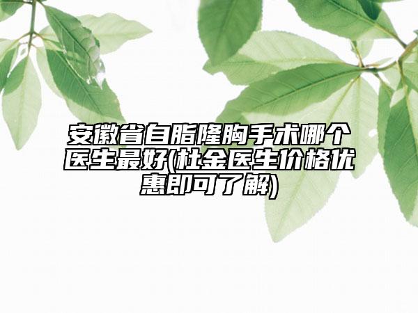 安徽省自脂隆胸手术哪个医生最好(杜金医生价格优惠即可了解)