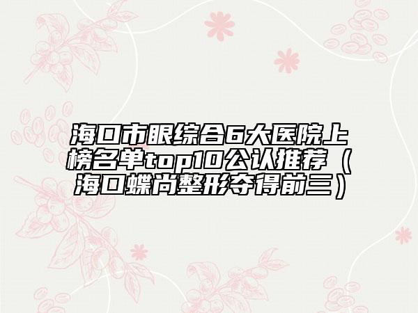 海口市眼综合6大医院上榜名单top10公认推荐（海口蝶尚整形夺得前三）