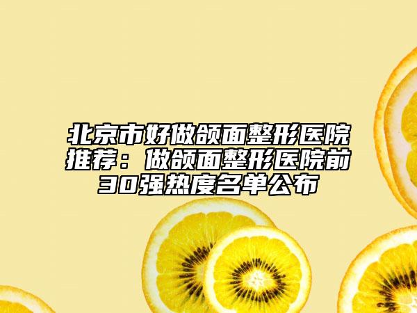 北京市好做颌面整形医院推荐：做颌面整形医院前30强热度名单公布