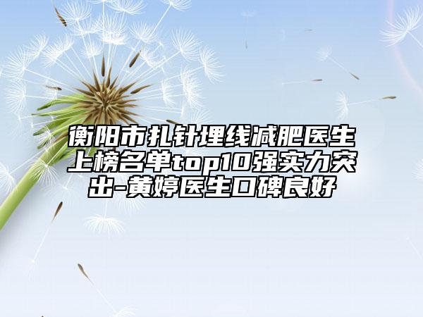 衡阳市扎针埋线减肥医生上榜名单top10强实力突出-黄婷医生口碑良好