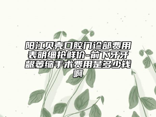 阳江贝壳口腔门诊部费用表明细抢鲜价-前下牙牙龈萎缩手术费用是多少钱啊