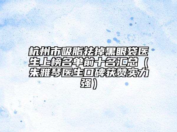 杭州市吸脂祛掉黑眼袋医生上榜名单前十名汇总（朱雅琴医生口碑获赞实力强）