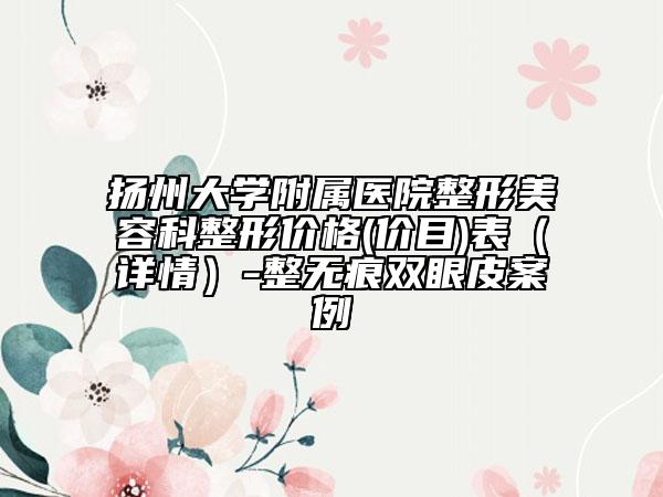 扬州大学附属医院整形美容科整形价格(价目)表（详情）-整无痕双眼皮案例