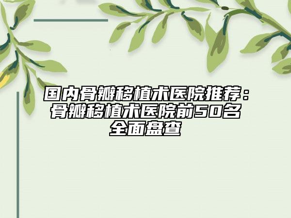 国内骨瓣移植术医院推荐：骨瓣移植术医院前50名全面盘查