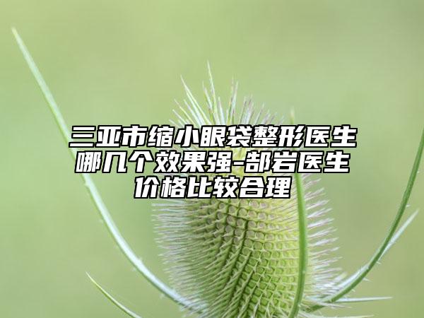 三亚市缩小眼袋整形医生哪几个效果强-郜岩医生价格比较合理