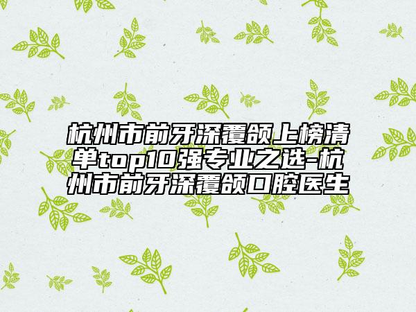 杭州市前牙深覆颌上榜清单top10强专业之选-杭州市前牙深覆颌口腔医生