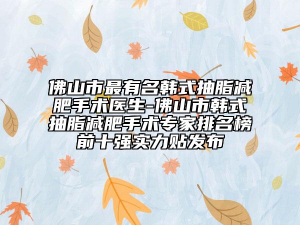 佛山市最有名韩式抽脂减肥手术医生-佛山市韩式抽脂减肥手术专家排名榜前十强实力贴发布
