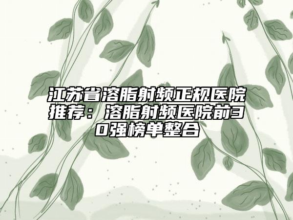 江苏省溶脂射频正规医院推荐：溶脂射频医院前30强榜单整合