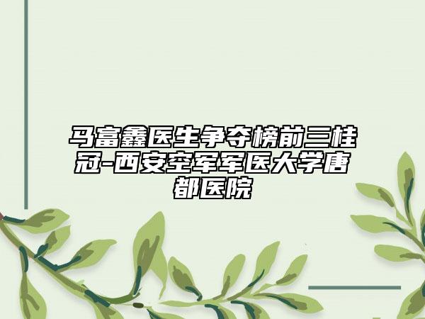 马富鑫医生争夺榜前三桂冠-西安空军军医大学唐都医院