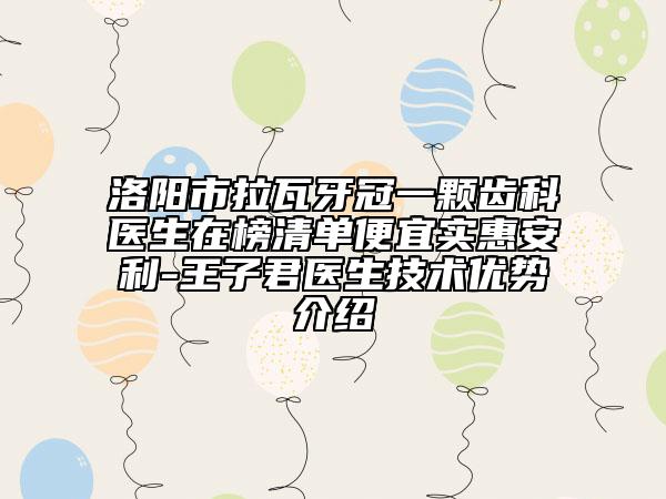 洛阳市拉瓦牙冠一颗齿科医生在榜清单便宜实惠安利-王子君医生技术优势介绍
