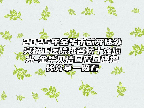 2025年金华市前牙往外突矫正医院排名榜十强曝光-金华贝洁口腔口碑擅长分享一览看