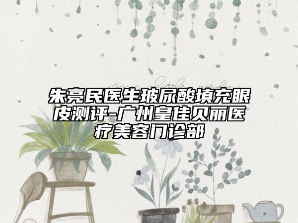 朱亮民医生玻尿酸填充眼皮测评-广州皇佳贝丽医疗美容门诊部