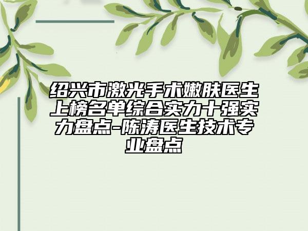 绍兴市激光手术嫩肤医生上榜名单综合实力十强实力盘点-陈涛医生技术专业盘点
