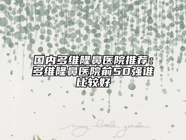 国内多维隆鼻医院推荐：多维隆鼻医院前50强谁比较好