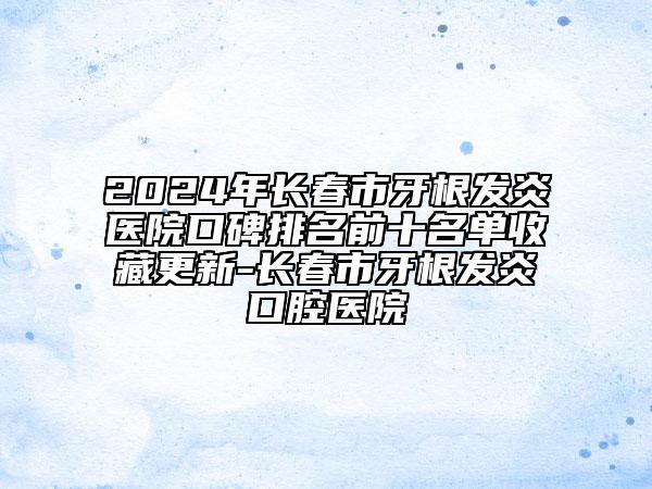2024年长春市牙根发炎医院口碑排名前十名单收藏更新-长春市牙根发炎口腔医院