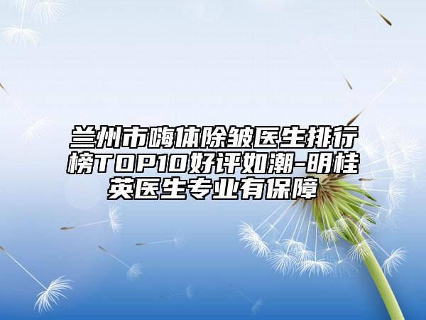 兰州市嗨体除皱医生排行榜TOP10好评如潮-明桂英医生专业有保障