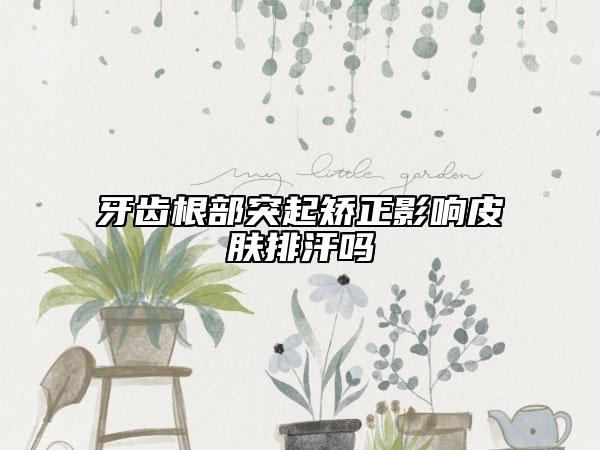 牙齿根部突起矫正影响皮肤排汗吗