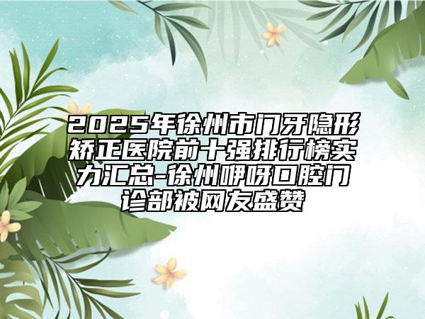 2025年徐州市门牙隐形矫正医院前十强排行榜实力汇总-徐州咿呀口腔门诊部被网友盛赞