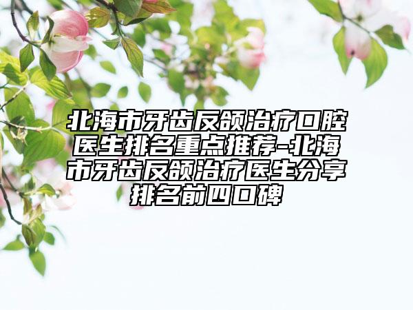北海市牙齿反颌治疗口腔医生排名重点推荐-北海市牙齿反颌治疗医生分享排名前四口碑
