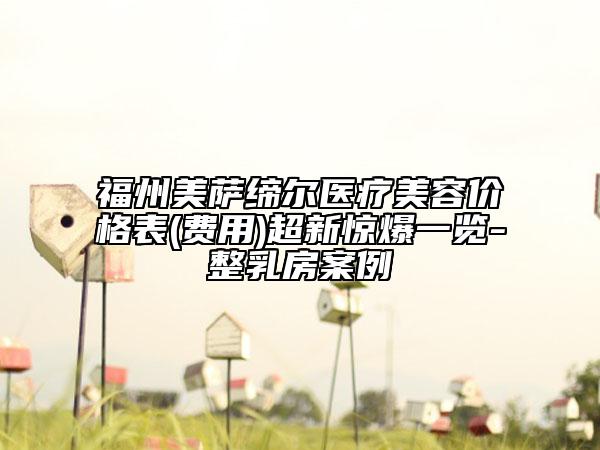 福州美萨缔尔医疗美容价格表(费用)超新惊爆一览-整乳房案例