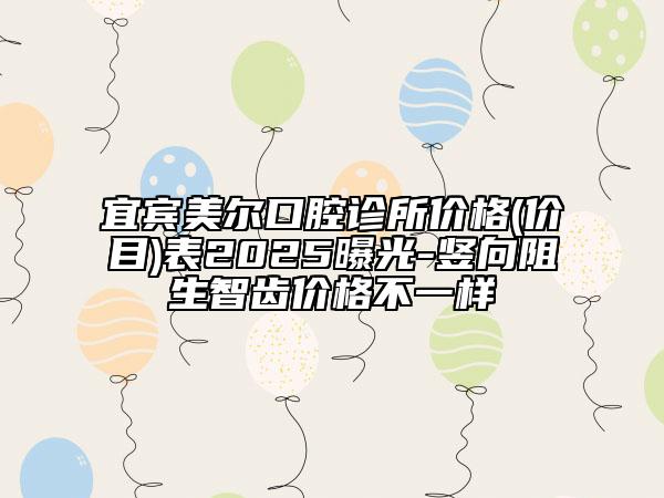 宜宾美尔口腔诊所价格(价目)表2025曝光-竖向阻生智齿价格不一样