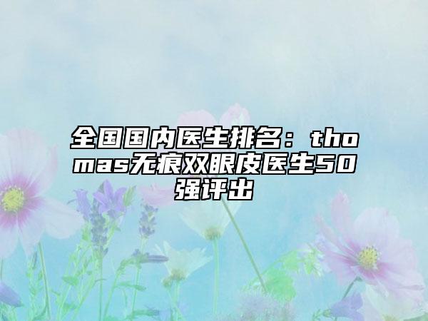 全国国内医生排名：thomas无痕双眼皮医生50强评出