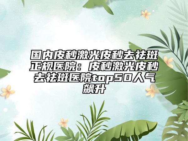 国内皮秒激光皮秒去祛斑正规医院：皮秒激光皮秒去祛斑医院top50人气飙升