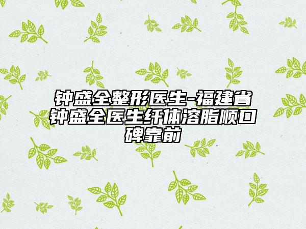 钟盛全整形医生-福建省钟盛全医生纤体溶脂顺口碑靠前