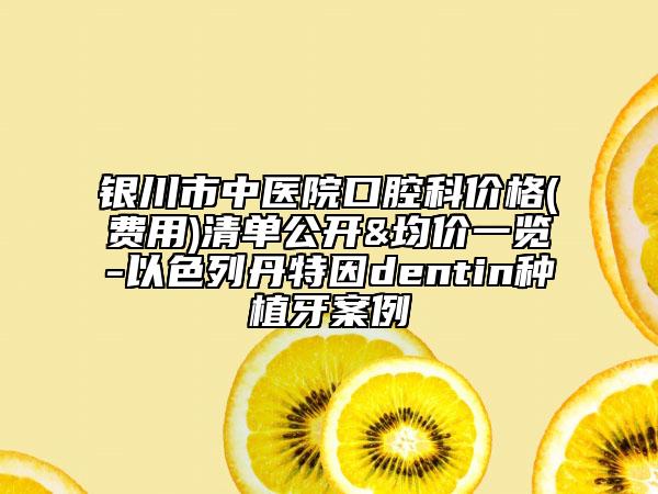 银川市中医院口腔科价格(费用)清单公开&均价一览-以色列丹特因dentin种植牙案例