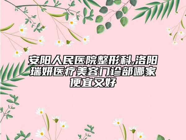 安阳人民医院整形科,洛阳瑞妍医疗美容门诊部哪家便宜又好