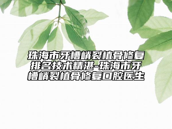 珠海市牙槽嵴裂植骨修复排名技术精湛-珠海市牙槽嵴裂植骨修复口腔医生