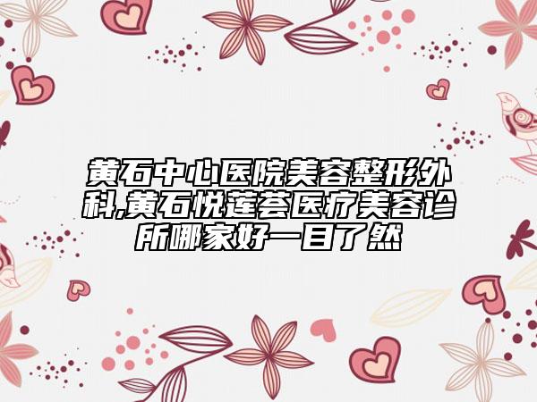 黄石中心医院美容整形外科,黄石悦莲荟医疗美容诊所哪家好一目了然