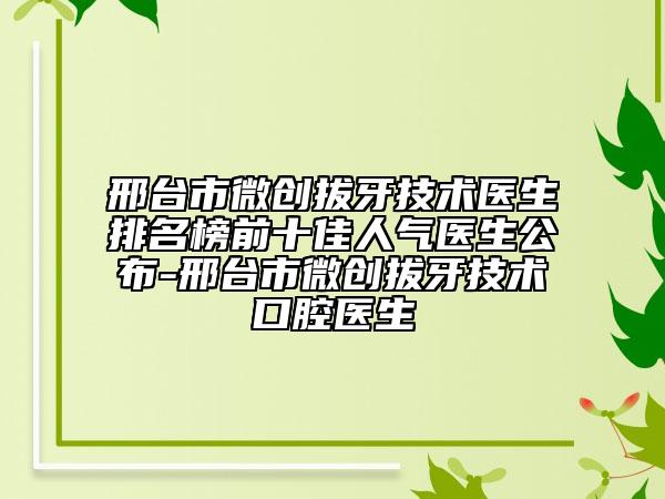 邢台市微创拔牙技术医生排名榜前十佳人气医生公布-邢台市微创拔牙技术口腔医生