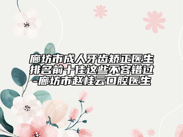 廊坊市成人牙齿矫正医生排名前十佳这些不容错过-廊坊市赵桂云口腔医生