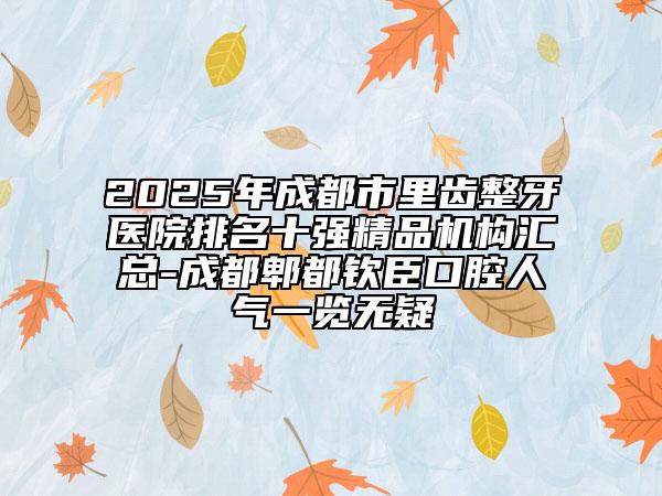 2025年成都市里齿整牙医院排名十强精品机构汇总-成都郫都钦臣口腔人气一览无疑