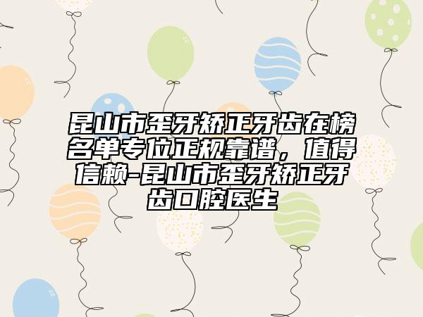 昆山市歪牙矫正牙齿在榜名单专位正规靠谱，值得信赖-昆山市歪牙矫正牙齿口腔医生