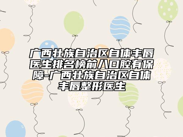 广西壮族自治区自体丰唇医生排名榜前八口腔有保障-广西壮族自治区自体丰唇整形医生
