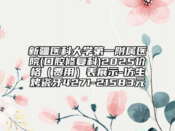 新疆医科大学第一附属医院(口腔修复科)2025价格（费用）表展示-仿生烤瓷牙4271-21583元