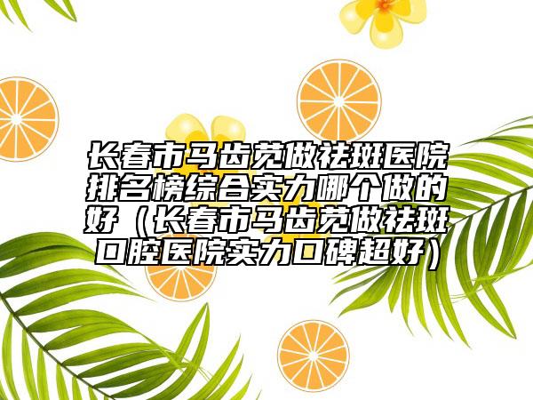长春市马齿苋做祛斑医院排名榜综合实力哪个做的好（长春市马齿苋做祛斑口腔医院实力口碑超好）