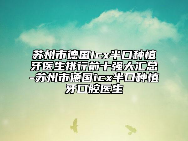 苏州市德国icx半口种植牙医生排行前十强大汇总-苏州市德国icx半口种植牙口腔医生