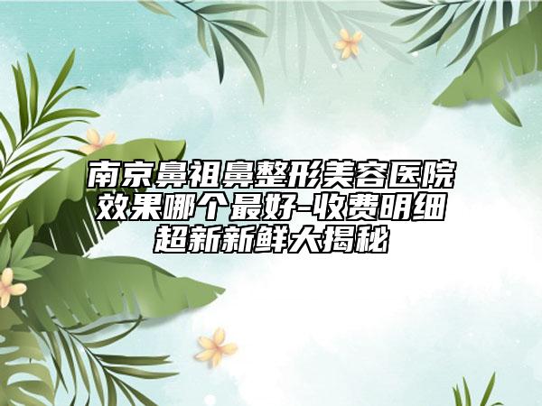南京鼻祖鼻整形美容医院效果哪个最好-收费明细超新新鲜大揭秘