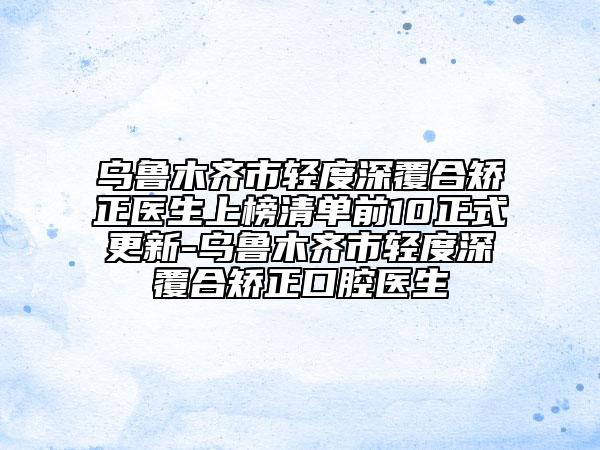 乌鲁木齐市轻度深覆合矫正医生上榜清单前10正式更新-乌鲁木齐市轻度深覆合矫正口腔医生