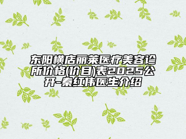 东阳横店丽莱医疗美容诊所价格(价目)表2025公开-秦红伟医生介绍