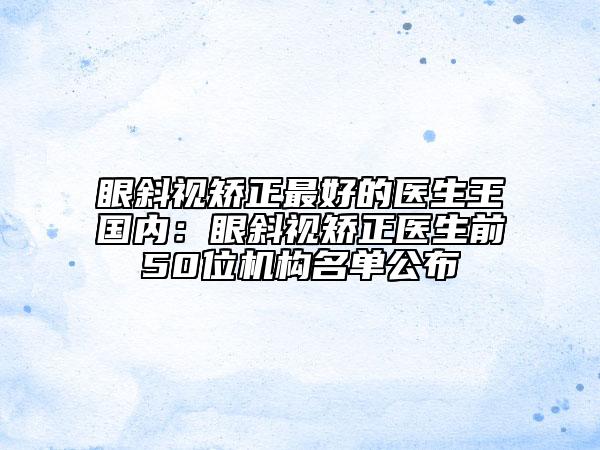 眼斜视矫正最好的医生王国内：眼斜视矫正医生前50位机构名单公布